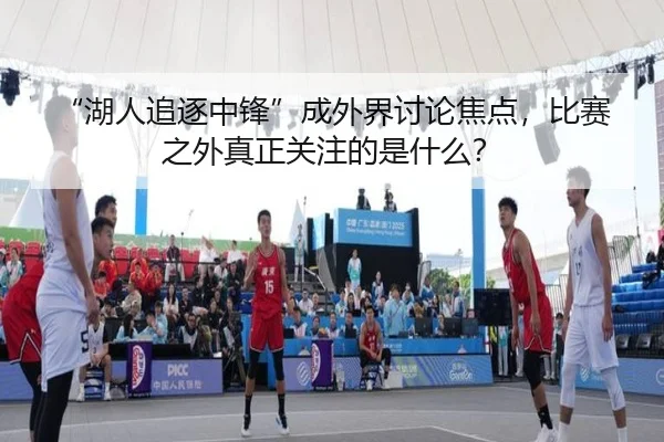 “湖人追逐中锋”成外界讨论焦点，比赛之外真正关注的是什么？